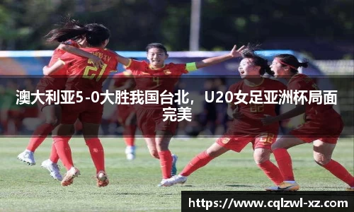 澳大利亚5-0大胜我国台北，U20女足亚洲杯局面完美